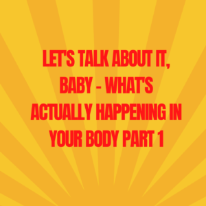 28: Let’s Talk About IT, Baby – What’s Actually Happening in Your Body Part 1