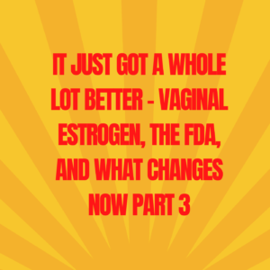 30: IT Just Got a Whole Lot Better – Vaginal Estrogen, the FDA, and What Changes Now Part 3